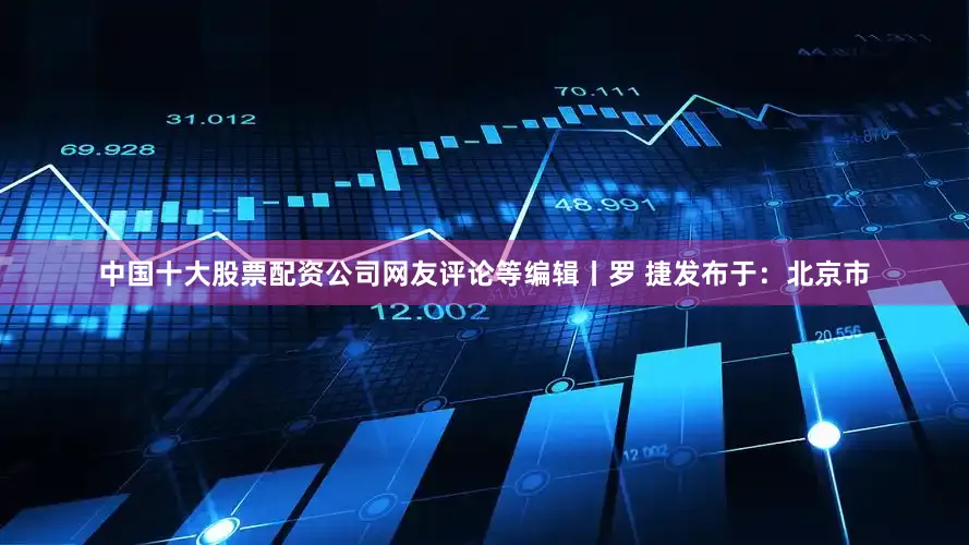 中国十大股票配资公司网友评论等编辑丨罗 捷发布于：北京市