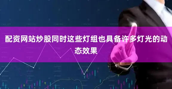 配资网站炒股同时这些灯组也具备许多灯光的动态效果