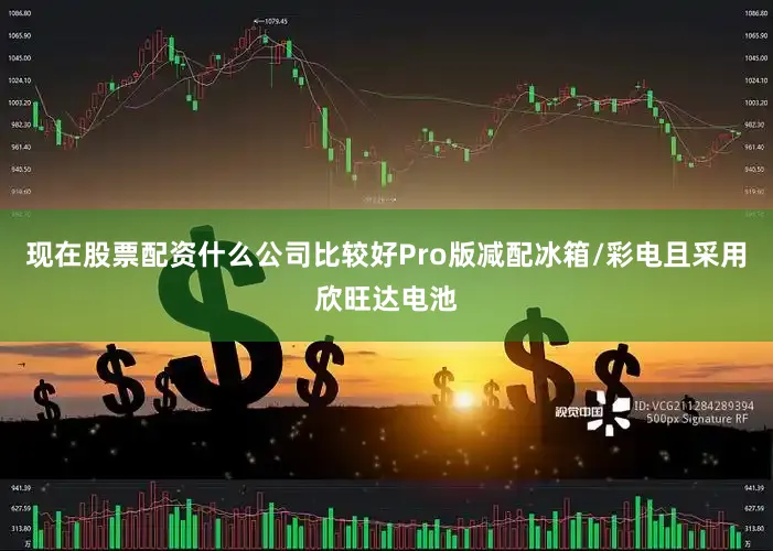 现在股票配资什么公司比较好Pro版减配冰箱/彩电且采用欣旺达电池
