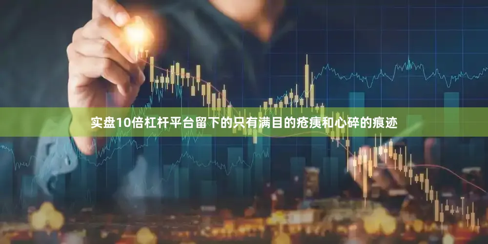 实盘10倍杠杆平台留下的只有满目的疮痍和心碎的痕迹