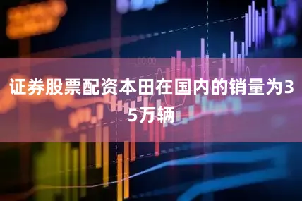 证券股票配资本田在国内的销量为35万辆