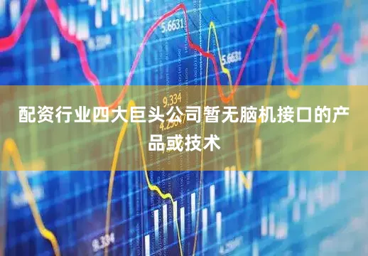 配资行业四大巨头公司暂无脑机接口的产品或技术