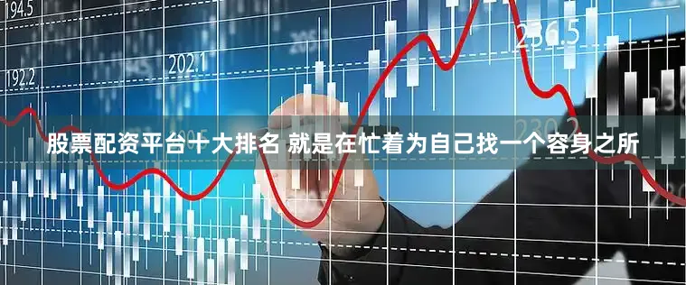 股票配资平台十大排名 就是在忙着为自己找一个容身之所